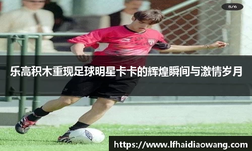 乐高积木重现足球明星卡卡的辉煌瞬间与激情岁月